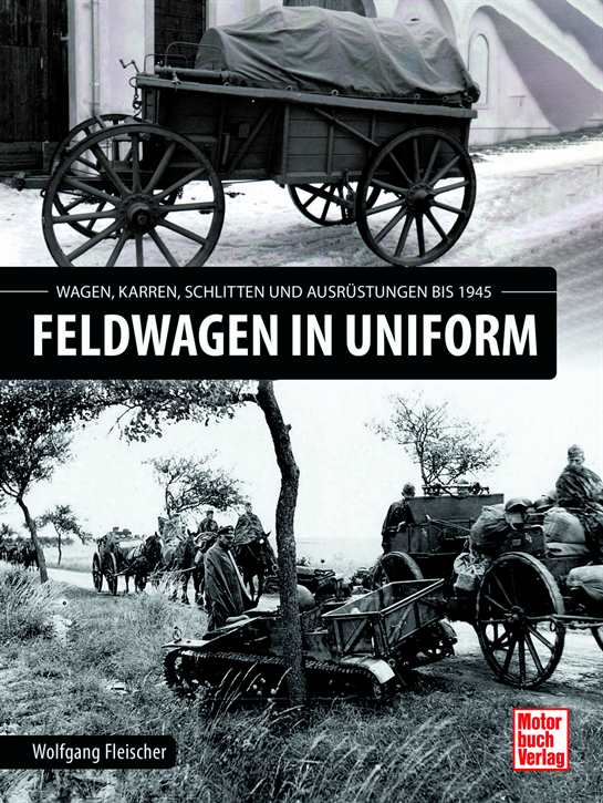 Fleischer, Wolfgang: Feldwagen in Uniform - Wagen, Karren, Schlitten und Ausrüstung bis 1945