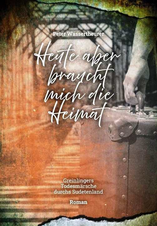 Wassertheurer, Peter: »Heute aber braucht mich die Heimat« - Greinlinger und die Todesmärsche durchs Sudetenland (Roman)