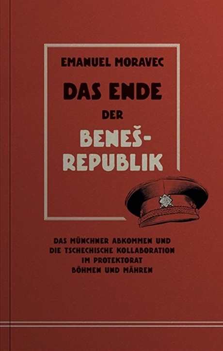 Moravec, Emanuel: Das Ende der Beneš-Republik - Das Münchener Abkommen und die tschechische Kollaboration im Protektorat Böhmen und Mähren