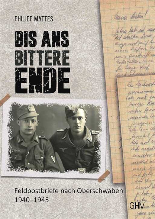 Mattes, Philipp: Bis ans bittere Ende - Feldpostbriefe nach Oberschwaben 1940 – 1945